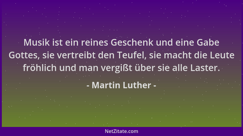 Martin Luther - Musik ist ein reines Geschenk und eine Gabe Gottes, sie vertreibt den Teufel, sie macht die Leute fröhlich...