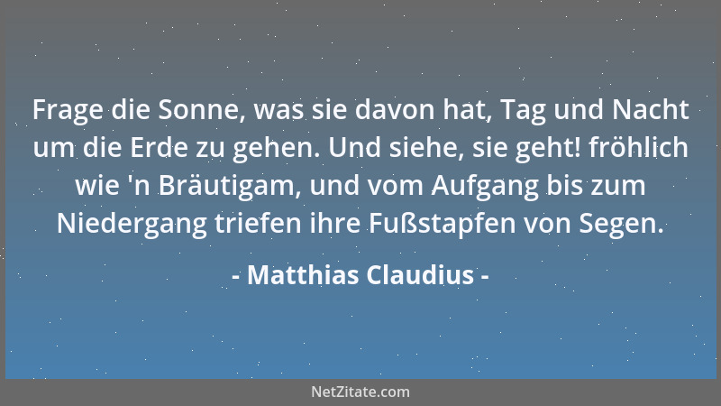 Matthias Claudius - Frage die Sonne, was sie davon hat, Tag und Nacht um die Erde zu gehen. Und siehe, sie geht! fröhlich w...
