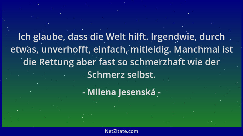 Milena Jesenská - Ich glaube, dass die Welt hilft. Irgendwie, durch etwas, unverhofft, einfach, mitleidig. Manchmal ist die...