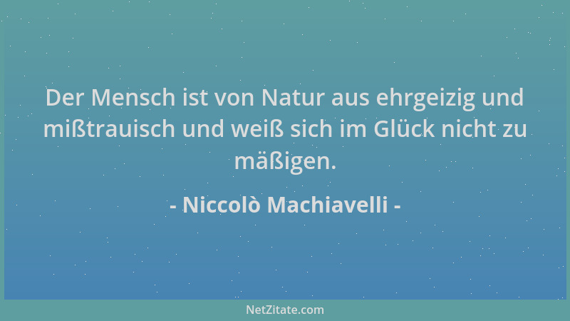 Niccolò Machiavelli - Der Mensch ist von Natur aus ehrgeizig und mißtrauisch und weiß sich im Glück nicht zu mäßigen....
