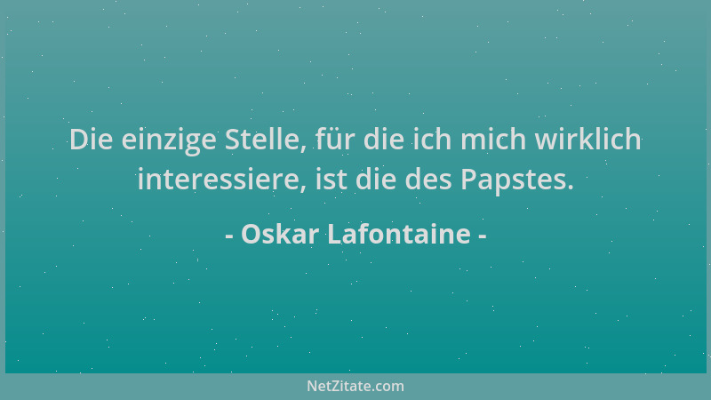 Oskar Lafontaine - Die einzige Stelle, für die ich mich wirklich interessiere, ist die des Papstes....