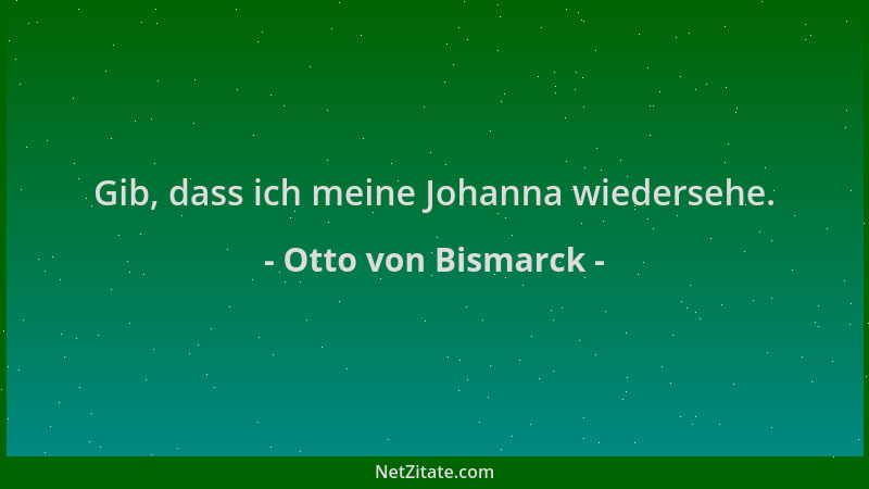 Otto von Bismarck - Gib, dass ich meine Johanna wiedersehe....