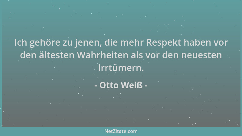 Otto Weiß - Ich gehöre zu jenen, die mehr Respekt haben vor den ältesten Wahrheiten als vor den neuesten Irrtümern....
