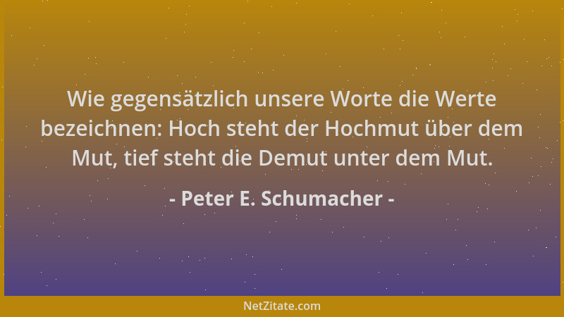 Peter E. Schumacher - Wie gegensätzlich unsere Worte die Werte bezeichnen: Hoch steht der Hochmut über dem Mut, tief steht...