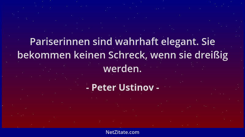 Peter Ustinov - Pariserinnen sind wahrhaft elegant. Sie bekommen keinen Schreck, wenn sie dreißig werden....