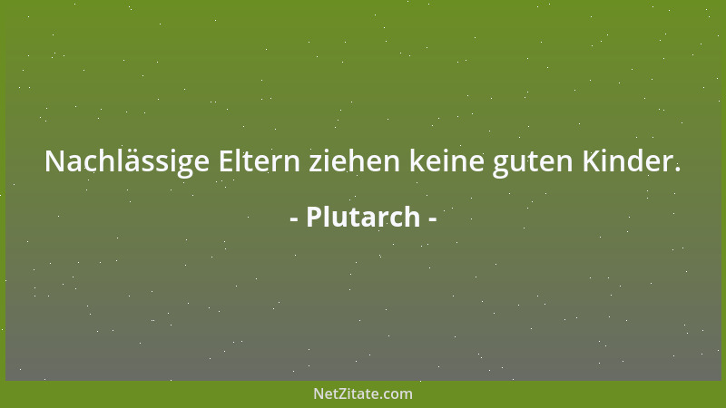 Plutarch - Nachlässige Eltern ziehen keine guten Kinder....