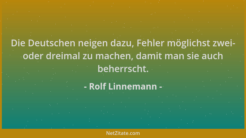 Rolf Linnemann - Die Deutschen neigen dazu, Fehler möglichst zwei- oder dreimal zu machen, damit man sie auch beherrscht....