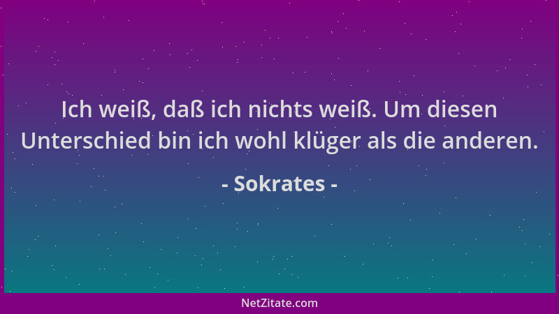 Sokrates - Ich weiß, daß ich nichts weiß. Um diesen Unterschied bin ich wohl klüger als die anderen....