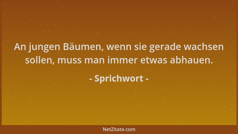 Sprichwort - An jungen Bäumen, wenn sie gerade wachsen sollen, muss man immer etwas abhauen....