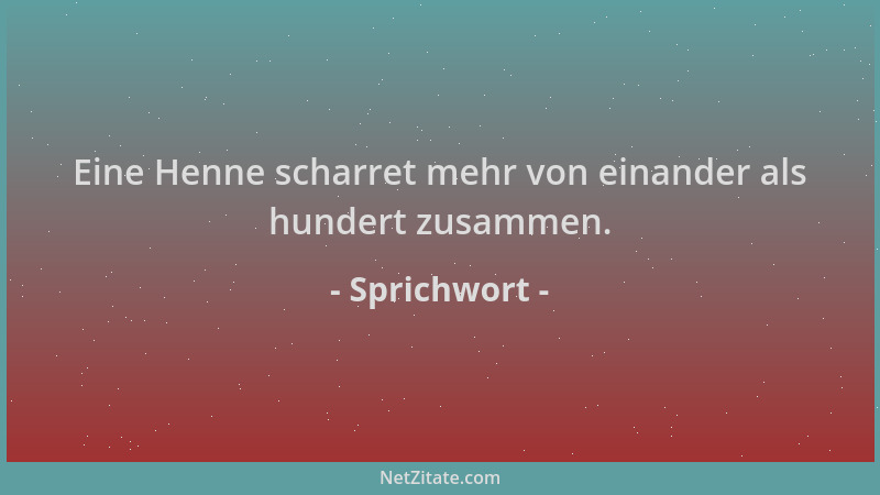 Sprichwort - Eine Henne scharret mehr von einander als hundert zusammen....