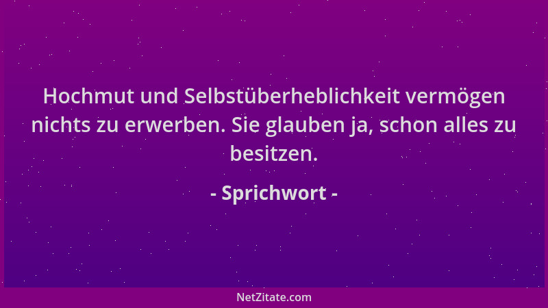 Sprichwort - Hochmut und Selbstüberheblichkeit vermögen nichts zu erwerben. Sie glauben ja, schon alles zu besitzen....