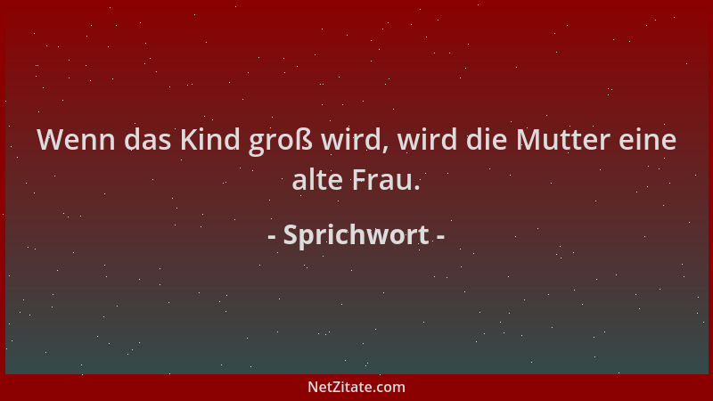 Sprichwort - Wenn das Kind groß wird, wird die Mutter eine alte Frau....