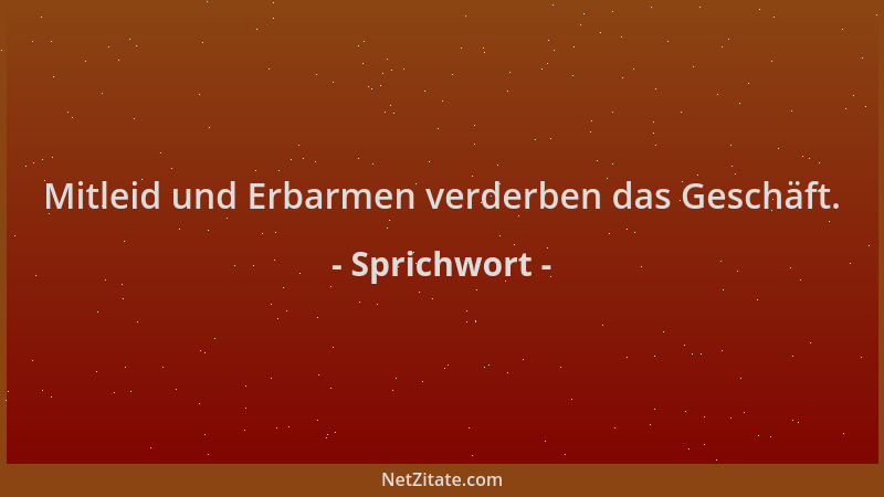 Sprichwort - Mitleid und Erbarmen verderben das Geschäft....