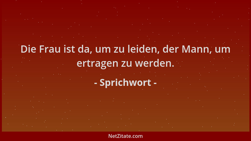 Sprichwort - Die Frau ist da, um zu leiden, der Mann, um ertragen zu werden....