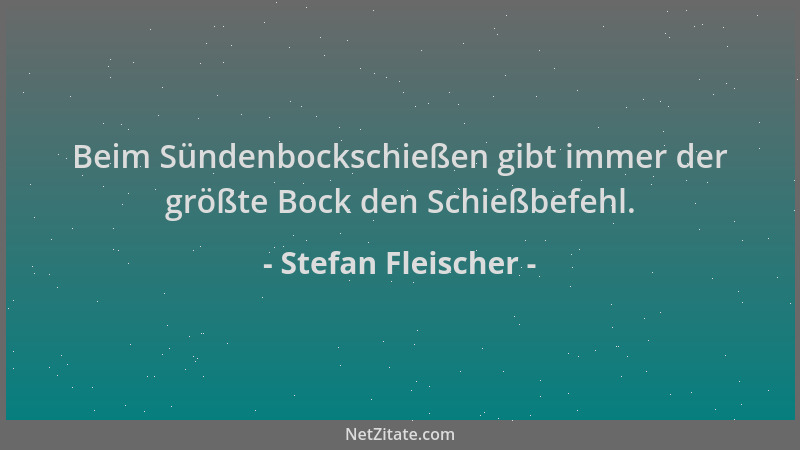 Stefan Fleischer - Beim Sündenbockschießen gibt immer der größte Bock den Schießbefehl....