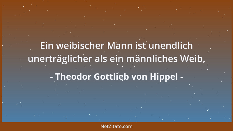 Theodor Gottlieb von Hippel - Ein weibischer Mann ist unendlich unerträglicher als ein männliches Weib....
