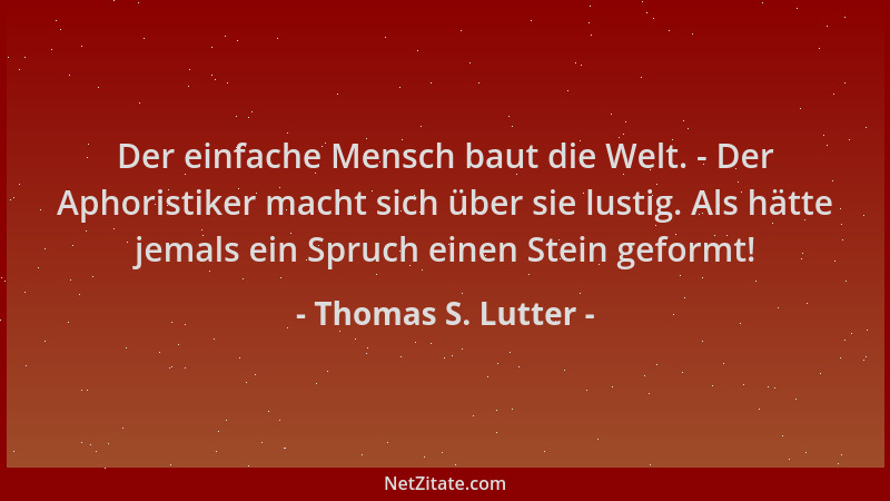 Thomas S. Lutter - Der einfache Mensch baut die Welt. - Der Aphoristiker macht sich über sie lustig. Als hätte jemals ein S...