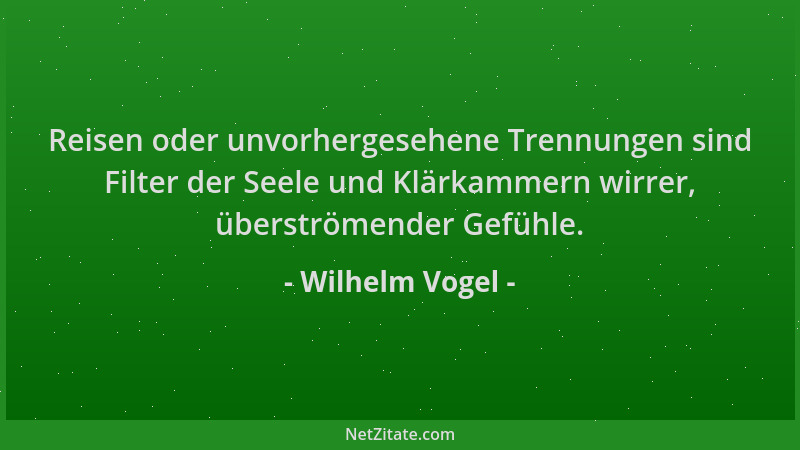Wilhelm Vogel - Reisen oder unvorhergesehene Trennungen sind Filter der Seele und Klärkammern wirrer, überströmender Gefühl...