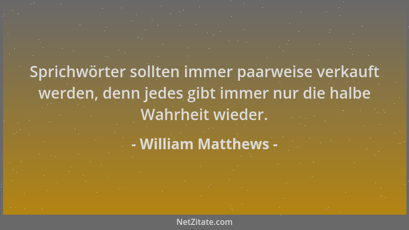William Matthews - Sprichwörter sollten immer paarweise verkauft werden, denn jedes gibt immer nur die halbe Wahrheit wiede...
