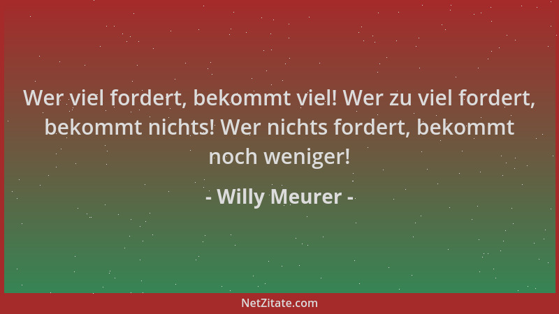 Willy Meurer - Wer viel fordert, bekommt viel! Wer zu viel fordert, bekommt nichts! Wer nichts fordert, bekommt noch wenige...
