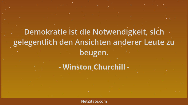 Winston Churchill - Demokratie ist die Notwendigkeit, sich gelegentlich den Ansichten anderer Leute zu beugen....