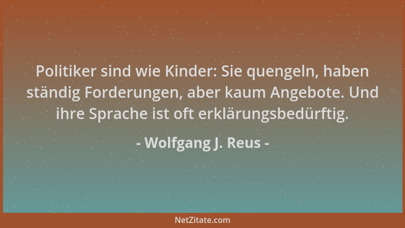 Wolfgang J. Reus - Politiker sind wie Kinder: Sie quengeln, haben ständig Forderungen, aber kaum Angebote. Und ihre Sprache...