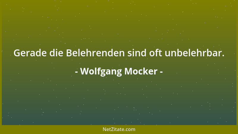 Wolfgang Mocker - Gerade die Belehrenden sind oft unbelehrbar....
