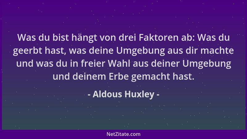 Aldous Huxley - Was du bist hängt von drei Faktoren ab: Was du geerbt hast, was deine Umgebung aus dir machte und was du in...