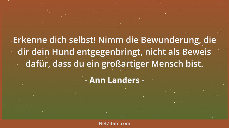 Ann Landers - Erkenne dich selbst! Nimm die Bewunderung, die dir dein Hund entgegenbringt, nicht als Beweis dafür, dass du...