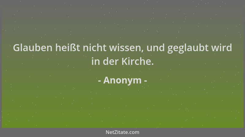 Anonym - Glauben heißt nicht wissen, und geglaubt wird in der Kirche....