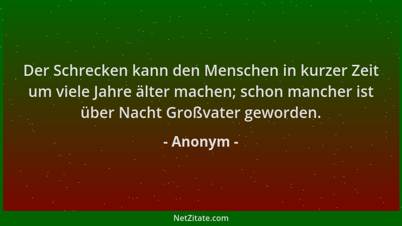Anonym - Der Schrecken kann den Menschen in kurzer Zeit um viele Jahre älter machen; schon mancher ist über Nacht Großvater...