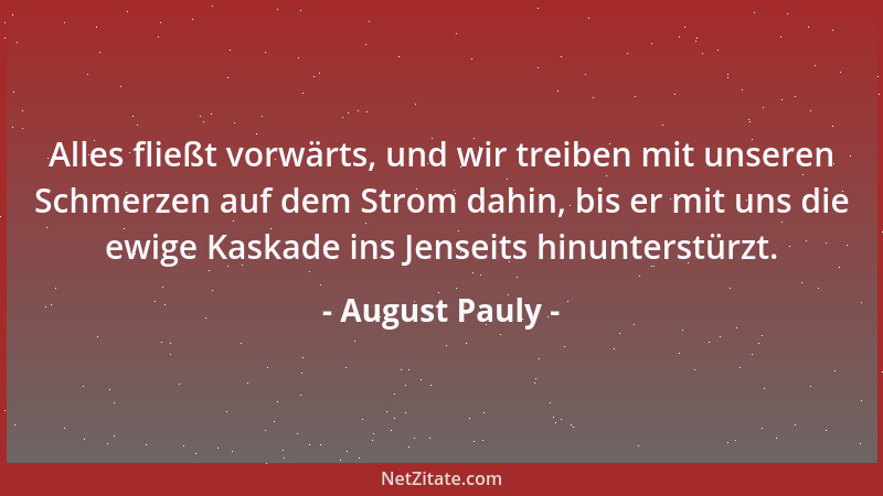 August Pauly - Alles fließt vorwärts, und wir treiben mit unseren Schmerzen auf dem Strom dahin, bis er mit uns die ewige K...