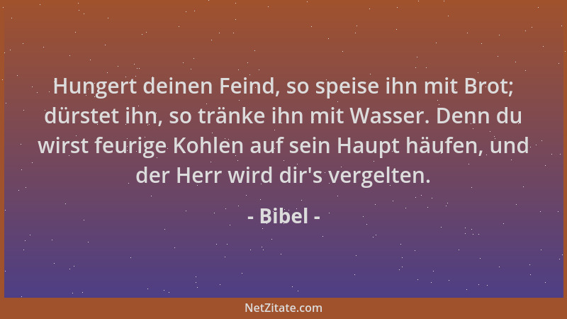 Bibel - Hungert deinen Feind, so speise ihn mit Brot; dürstet ihn, so tränke ihn mit Wasser. Denn du wirst feurige Kohlen a...