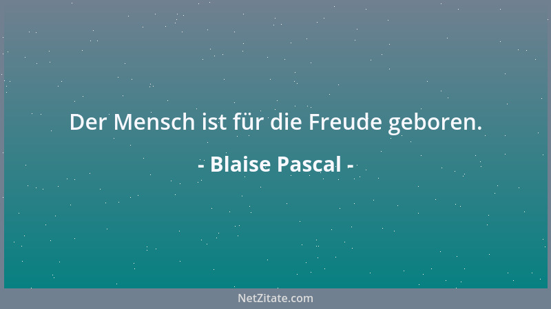 Blaise Pascal - Der Mensch ist für die Freude geboren....