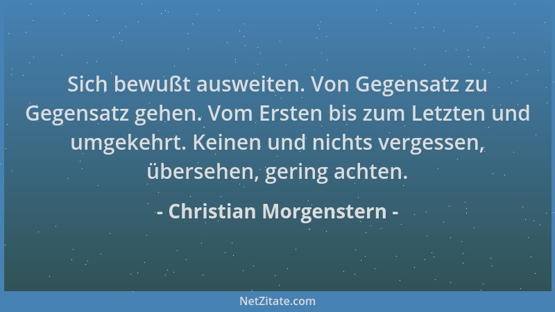 Christian Morgenstern - Sich bewußt ausweiten. Von Gegensatz zu Gegensatz gehen. Vom Ersten bis zum Letzten und umgekehrt....
