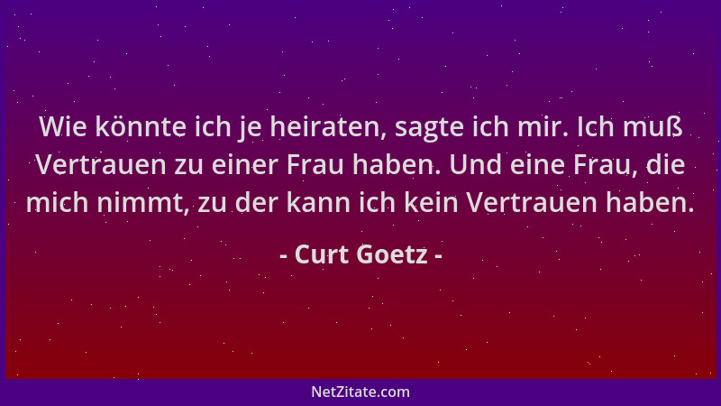 Curt Goetz - Wie könnte ich je heiraten, sagte ich mir. Ich muß Vertrauen zu einer Frau haben. Und eine Frau, die mich nimm...