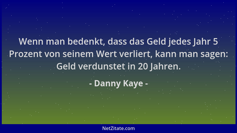Danny Kaye - Wenn man bedenkt, dass das Geld jedes Jahr 5 Prozent von seinem Wert verliert, kann man sagen: Geld verdunstet...
