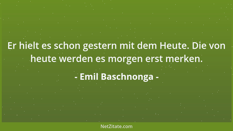Emil Baschnonga - Er hielt es schon gestern mit dem Heute. Die von heute werden es morgen erst merken....