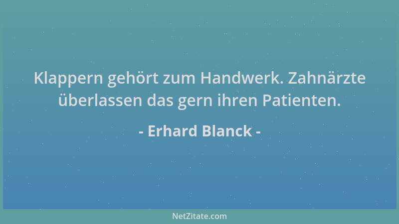 Erhard Blanck - Klappern gehört zum Handwerk. Zahnärzte überlassen das gern ihren Patienten....