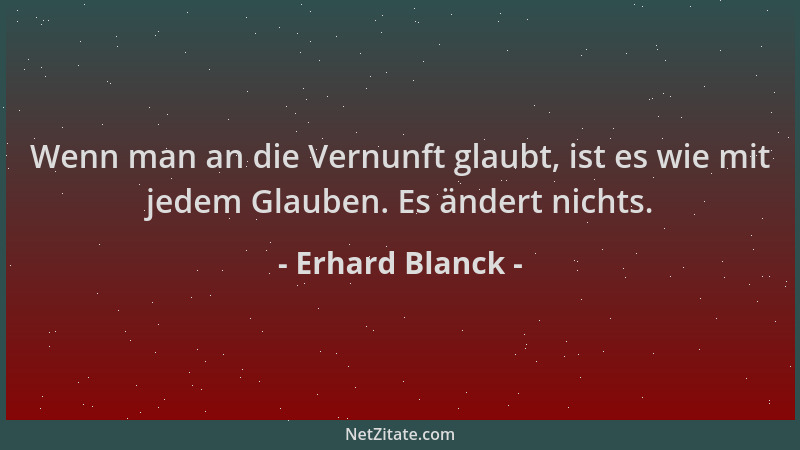 Erhard Blanck - Wenn man an die Vernunft glaubt, ist es wie mit jedem Glauben. Es ändert nichts....