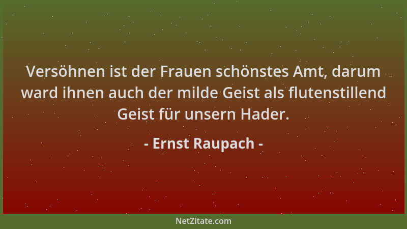 Ernst Raupach - Versöhnen ist der Frauen schönstes Amt, darum ward ihnen auch der milde Geist als flutenstillend Geist für...