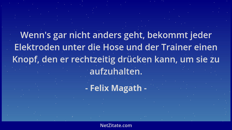 Felix Magath - Wenn 's gar nicht anders geht, bekommt jeder Elektroden unter die Hose und der Trainer einen Knopf, den er re...
