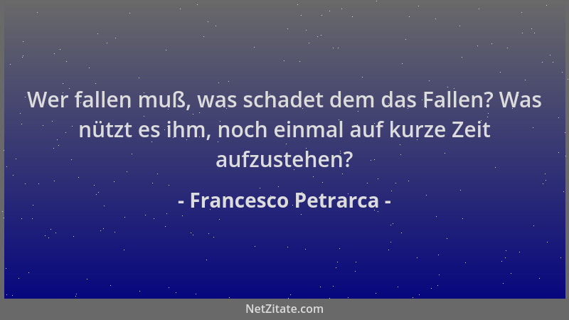 Francesco Petrarca - Wer fallen muß, was schadet dem das Fallen? Was nützt es ihm, noch einmal auf kurze Zeit aufzustehen?...