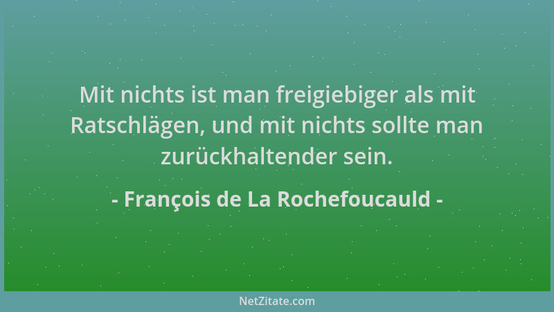 François de La Rochefoucauld - Mit nichts ist man freigiebiger als mit Ratschlägen, und mit nichts sollte man zurückhaltend...