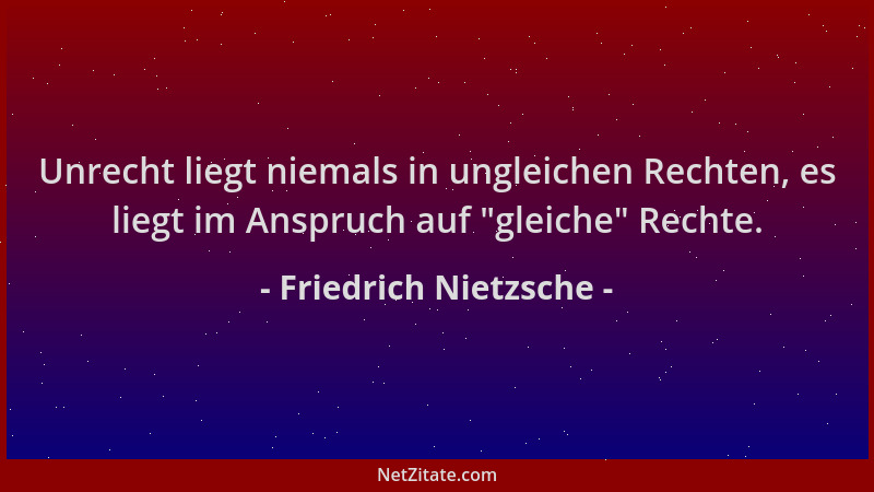 Friedrich Nietzsche - Unrecht liegt niemals in ungleichen Rechten, es liegt im Anspruch auf  "gleiche " Rechte....