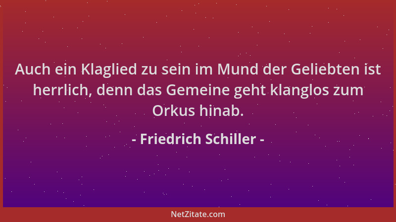Friedrich Schiller - Auch ein Klaglied zu sein im Mund der Geliebten ist herrlich, denn das Gemeine geht klanglos zum Orkus...