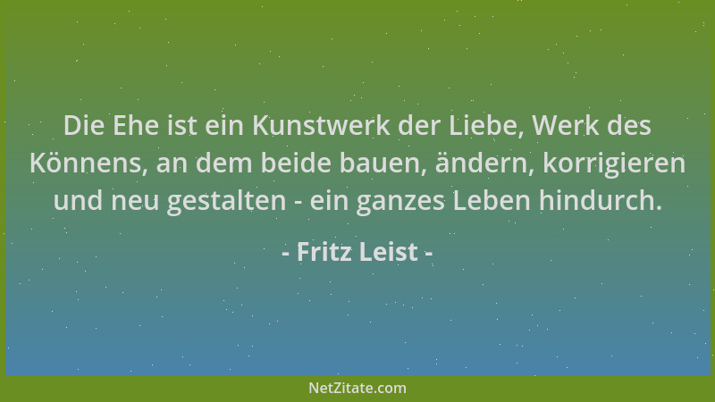Fritz Leist - Die Ehe ist ein Kunstwerk der Liebe, Werk des Könnens, an dem beide bauen, ändern, korrigieren und neu gestal...