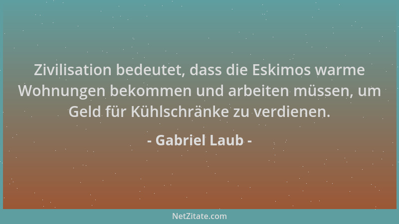 Gabriel Laub - Zivilisation bedeutet, dass die Eskimos warme Wohnungen bekommen und arbeiten müssen, um Geld für Kühlschrän...