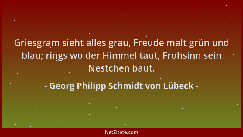 Georg Philipp Schmidt von Lübeck - Griesgram sieht alles grau, Freude malt grün und blau; rings wo der Himmel taut, Frohsin...