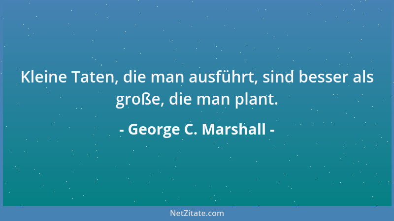 George C. Marshall - Kleine Taten, die man ausführt, sind besser als große, die man plant....